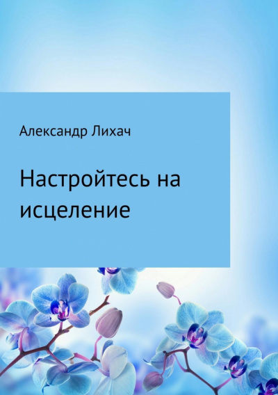 Настройтесь на исцеление - Александр Лихач Слушать аудио книги онлайн без регистрации полностью бесплатно - knigavkarmane.net