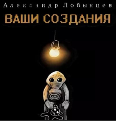 Ваши создания - Александр Лобынцев Слушать аудио книги онлайн без регистрации полностью бесплатно - knigavkarmane.net