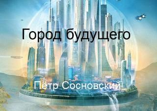Город будущего - Пётр Сосновский Слушать аудио книги онлайн без регистрации полностью бесплатно - knigavkarmane.net