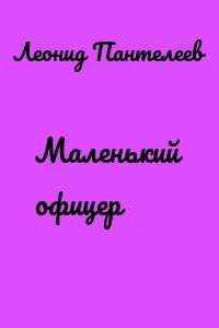 Маленький офицер - Леонид Пантелеев Слушать аудио книги онлайн без регистрации полностью бесплатно - knigavkarmane.net