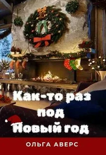 Как-то раз под Новый год - Ольга Аверс Слушать аудио книги онлайн без регистрации полностью бесплатно - knigavkarmane.net
