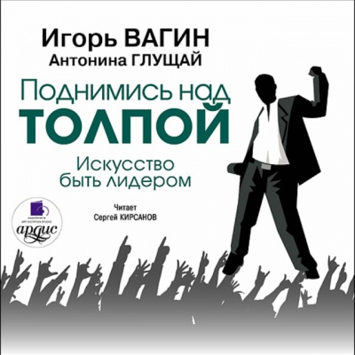 Поднимись над толпой. Искусство быть лидером - Игорь Вагин, Антонина Глущай Слушать аудио книги онлайн без регистрации полностью бесплатно - knigavkarmane.net