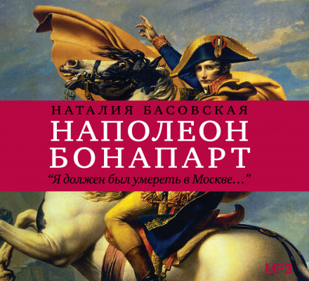Наполеон Бонапарт "Я должен был умереть в Москве..." - Наталия Басовская Слушать аудио книги онлайн без регистрации полностью бесплатно - knigavkarmane.net