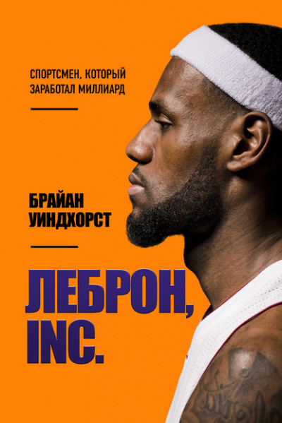 ЛеБрон, INC. Спортсмен, который заработал миллиард - Брайан Уиндхорст Слушать аудио книги онлайн без регистрации полностью бесплатно - knigavkarmane.net