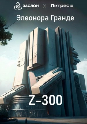 Z-300 - Элеонора Гранде Слушать аудио книги онлайн без регистрации полностью бесплатно - knigavkarmane.net