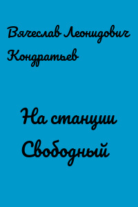 На станции Свободный - Вячеслав Кондратьев Слушать аудио книги онлайн без регистрации полностью бесплатно - knigavkarmane.net
