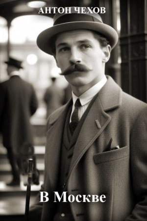 В Москве - Антон Чехов Слушать аудио книги онлайн без регистрации полностью бесплатно - knigavkarmane.net