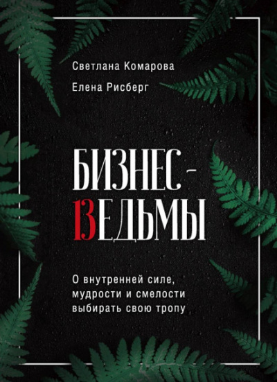 Бизнес-ведьмы. О внутренней силе, мудрости и смелости выбирать свою тропу - Светлана Комарова, Елена Рисберг Слушать аудио книги онлайн без регистрации полностью бесплатно - knigavkarmane.net
