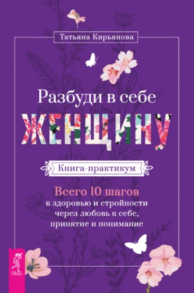 Разбуди в себе Женщину. Книга-практикум. Всего 10 шагов к здоровью и стройности через любовь к себе, принятие и понимание - Татьяна Кирьянова Слушать аудио книги онлайн без регистрации полностью бесплатно - knigavkarmane.net