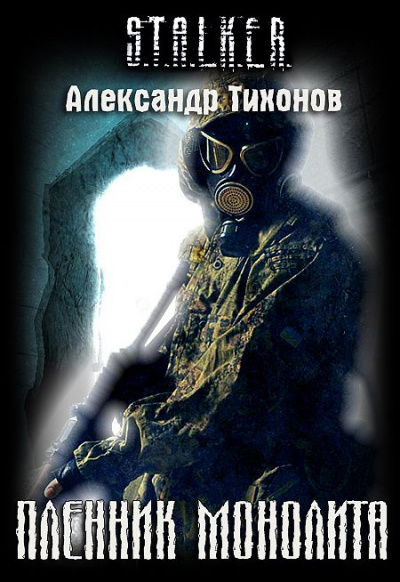 Пленник Монолита (S.T.A.L.K.E.R.) - Александр Тихонов Слушать аудио книги онлайн без регистрации полностью бесплатно - knigavkarmane.net