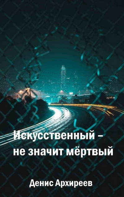 Искусственный – не значит мёртвый - Денис Архиреев Слушать аудио книги онлайн без регистрации полностью бесплатно - knigavkarmane.net