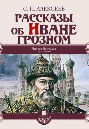 Рассказы об Иване Грозном - Сергей Петрович Алексеев Слушать аудио книги онлайн без регистрации полностью бесплатно - knigavkarmane.net